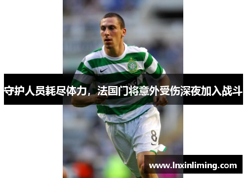 守护人员耗尽体力，法国门将意外受伤深夜加入战斗