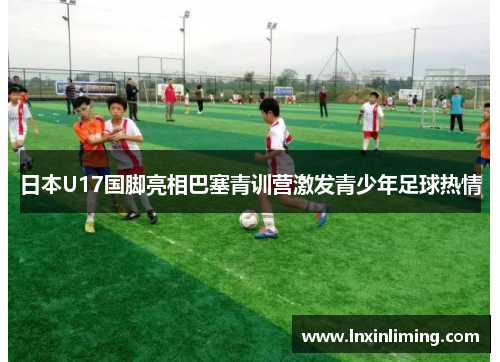 日本U17国脚亮相巴塞青训营激发青少年足球热情